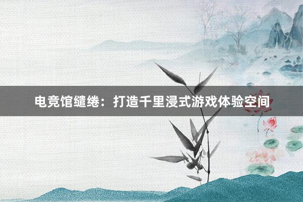 电竞馆缱绻：打造千里浸式游戏体验空间