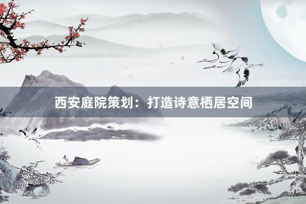 西安庭院策划：打造诗意栖居空间