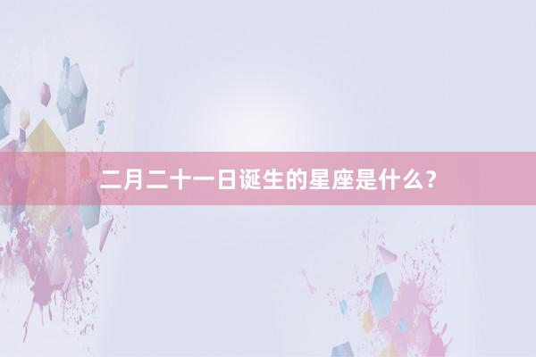二月二十一日诞生的星座是什么？