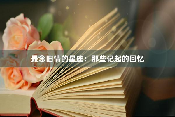 最念旧情的星座：那些记起的回忆